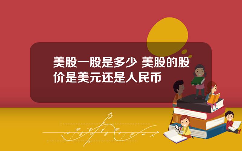 美股一股是多少 美股的股价是美元还是人民币
